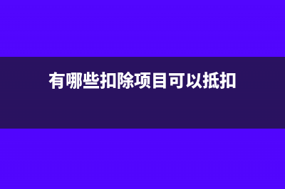 有哪些扣除項(xiàng)目需經(jīng)稅務(wù)部門(mén)審批或備案?(有哪些扣除項(xiàng)目可以抵扣)