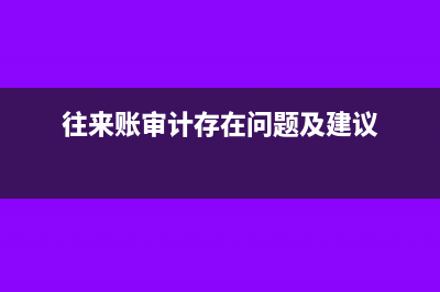 往來(lái)賬的審計(jì)查證(往來(lái)賬審計(jì)存在問(wèn)題及建議)