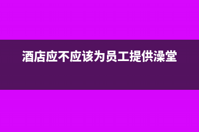 酒店同時提供工藝品銷售如何納稅(酒店應(yīng)不應(yīng)該為員工提供澡堂)