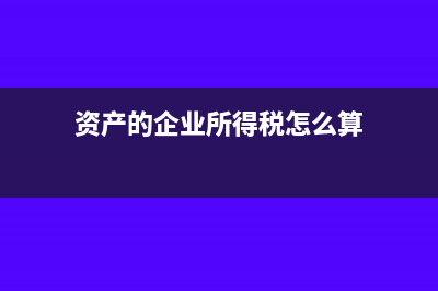 資產(chǎn)的企業(yè)所得稅處理(資產(chǎn)的企業(yè)所得稅怎么算)