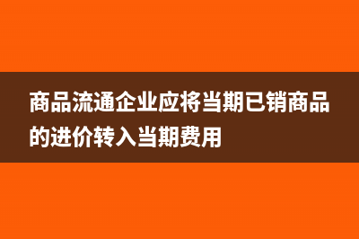 商品流通企業(yè)應該怎樣處理進貨費用(商品流通企業(yè)應將當期已銷商品的進價轉入當期費用)