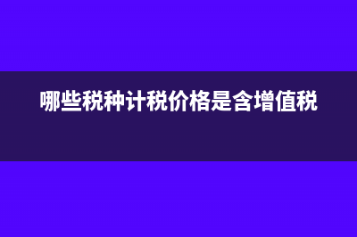 哪些稅種的計(jì)稅依據(jù)不含增值稅(哪些稅種計(jì)稅價(jià)格是含增值稅)