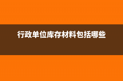 行政單位庫存材料的會計處理(行政單位庫存材料包括哪些)