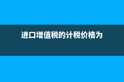 進(jìn)口增值稅的計(jì)算公式是什么？(進(jìn)口增值稅的計(jì)稅價(jià)格為)