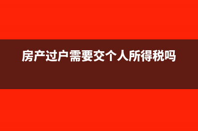 房產(chǎn)過戶需要交哪些稅?(房產(chǎn)過戶需要交個人所得稅嗎)