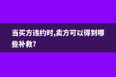 買方違約銷售方收到的違約金需要繳納增值稅嗎(當(dāng)買方違約時(shí),賣方可以得到哪些補(bǔ)救?)