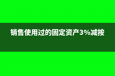 銷售使用過的固定資產(chǎn)如何納稅(銷售使用過的固定資產(chǎn)3%減按2%)