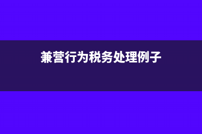 兼營行為的稅務處理怎么做(兼營行為稅務處理例子)