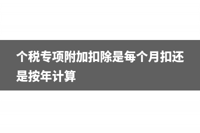 個稅專項附加扣除適用個體戶嗎？(個稅專項附加扣除是每個月扣還是按年計算)