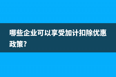 哪些企業(yè)可以享受研發(fā)費(fèi)用加計(jì)扣除(哪些企業(yè)可以享受加計(jì)扣除優(yōu)惠政策?)