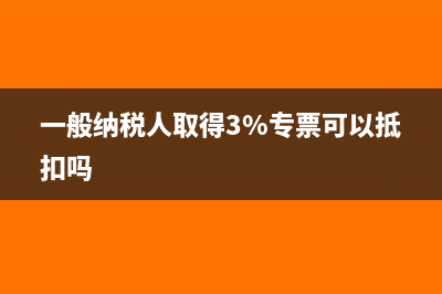 一般納稅人取得咨詢費增值稅專票可以抵扣嗎？(一般納稅人取得3%專票可以抵扣嗎)