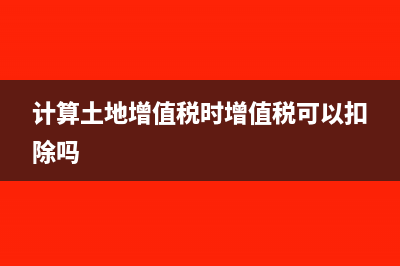 計算土地增值稅允許單獨(dú)扣除的費(fèi)用(計算土地增值稅時增值稅可以扣除嗎)