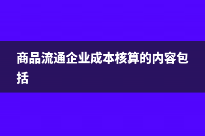 商品流通企業(yè)成本核算方法有哪些?(商品流通企業(yè)成本核算的內(nèi)容包括)