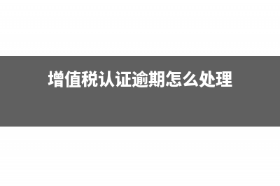 增值稅認證逾期賬務(wù)處理怎么做？(增值稅認證逾期怎么處理)