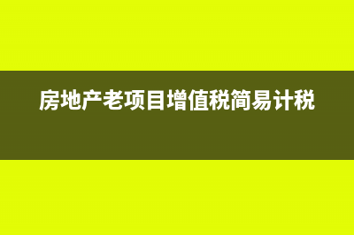 增值稅簡易計稅征收率有哪些情況?(房地產(chǎn)老項(xiàng)目增值稅簡易計稅)