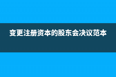 變更注冊(cè)資本的稅務(wù)風(fēng)險(xiǎn)有哪些？(變更注冊(cè)資本的股東會(huì)決議范本)