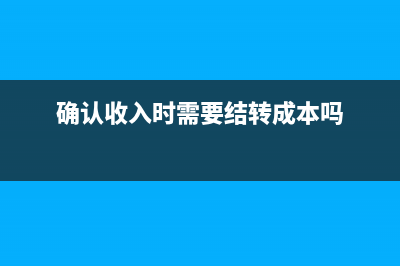 確認收入時要結(jié)轉(zhuǎn)成本嗎?(確認收入時需要結(jié)轉(zhuǎn)成本嗎)