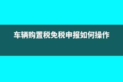 車輛購置稅免稅條件消失的車輛,應(yīng)如何處理?(車輛購置稅免稅申報(bào)如何操作)