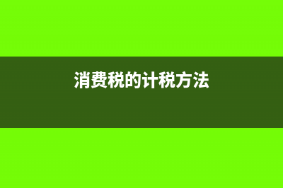 消費(fèi)稅的計(jì)稅方法及相關(guān)計(jì)算公式(消費(fèi)稅的計(jì)稅方法)