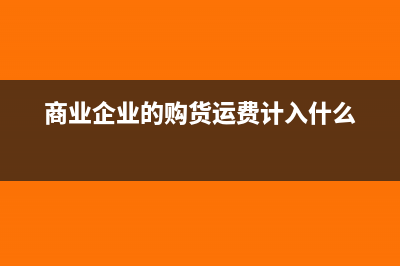 商業(yè)購(gòu)進(jìn)商品運(yùn)費(fèi)如何做財(cái)務(wù)處理合適？(商業(yè)企業(yè)的購(gòu)貨運(yùn)費(fèi)計(jì)入什么)