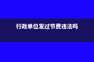 行政單位發(fā)過節(jié)費如何入賬處理合適？(行政單位發(fā)過節(jié)費違法嗎)