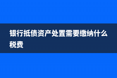 銀行抵債資產(chǎn)該如何做賬處理合適呢？(銀行抵債資產(chǎn)處置需要繳納什么稅費(fèi))