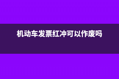 機(jī)動車發(fā)票紅沖后如何處理合適及注意事項？(機(jī)動車發(fā)票紅沖可以作廢嗎)