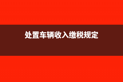 車輛處置如何繳納增值稅及相關(guān)賬務(wù)處理(處置車輛收入繳稅規(guī)定)