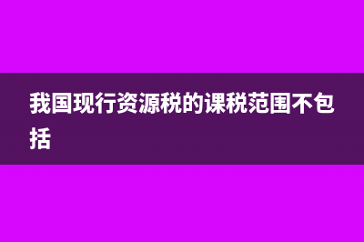 我國現(xiàn)行資源稅包括哪些項目及相關(guān)考題分析(我國現(xiàn)行資源稅的課稅范圍不包括)