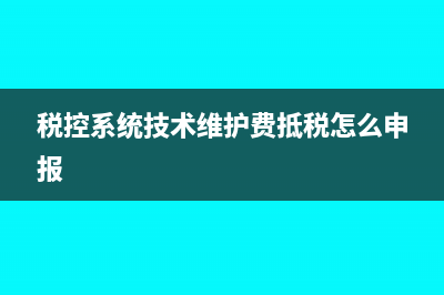 稅控系統(tǒng)技術維護費全額抵扣怎么做財務處理呢？(稅控系統(tǒng)技術維護費抵稅怎么申報)