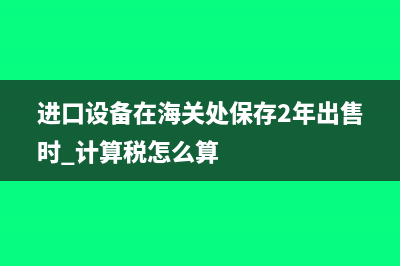 進口設備在海關繳納的費用進什么科目?(進口設備在海關處保存2年出售時 計算稅怎么算)