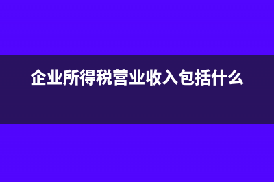 企業(yè)所得稅營業(yè)成本包括哪些稅費(fèi)?(企業(yè)所得稅營業(yè)收入包括什么)