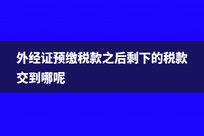 外經(jīng)證預繳稅款后一次性抵扣嗎?(外經(jīng)證預繳稅款之后剩下的稅款交到哪呢)