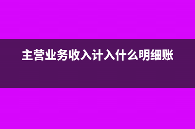 主營業(yè)務(wù)收入如何登賬?(主營業(yè)務(wù)收入如何紅沖)