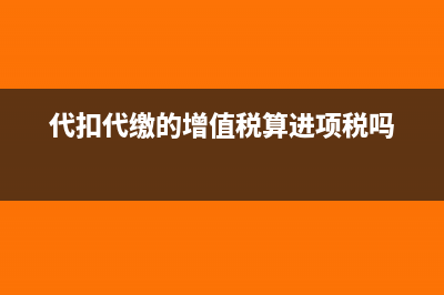 代扣代繳的增值稅如何做賬?(代扣代繳的增值稅算進(jìn)項(xiàng)稅嗎)