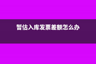 暫估入庫發(fā)票差異調(diào)整怎么做?(暫估入庫發(fā)票差額怎么辦)