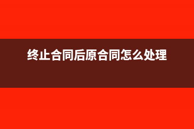 合同終止已開(kāi)發(fā)票退款賬務(wù)處理(終止合同后原合同怎么處理)