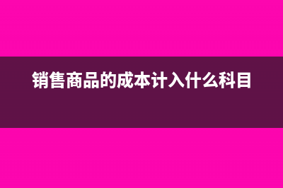 銷售商品公司成本核算怎么核算?(銷售商品的成本計(jì)入什么科目)