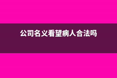 公司名義看望病人買的用品憑證如何做(公司名義看望病人合法嗎)