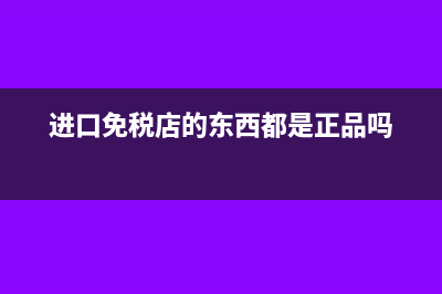 進(jìn)口免稅商品的賬務(wù)處理(進(jìn)口免稅店的東西都是正品嗎)