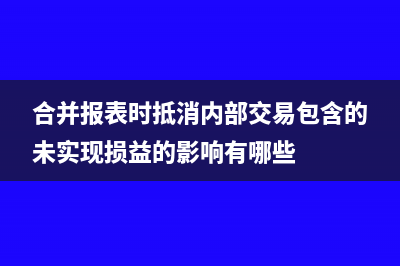 合并報(bào)表時(shí)抵消盈余公積方法指南(合并報(bào)表時(shí)抵消內(nèi)部交易包含的未實(shí)現(xiàn)損益的影響有哪些)