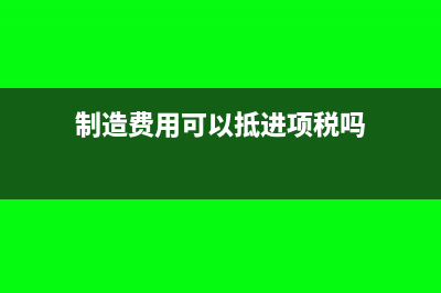 制造費(fèi)用可以抵扣進(jìn)項稅嗎?(制造費(fèi)用可以抵進(jìn)項稅嗎)