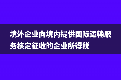 境外企業(yè)向境內(nèi)轉(zhuǎn)讓技術(shù)增值稅怎么處理(境外企業(yè)向境內(nèi)提供國際運輸服務(wù)核定征收的企業(yè)所得稅)