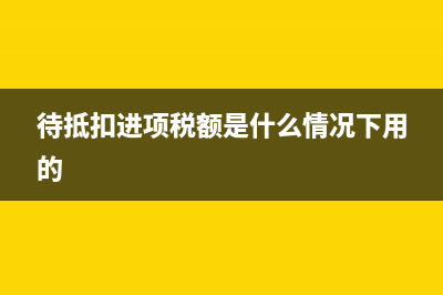 待抵扣進項稅額借方余額怎么處理？(待抵扣進項稅額是什么情況下用的)