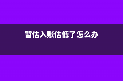 暫估入賬錯(cuò)誤了應(yīng)該怎么調(diào)整處理呢？(暫估入賬估低了怎么辦)