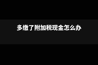 多繳了附加稅現(xiàn)退抵如何做會計分錄?(多繳了附加稅現(xiàn)金怎么辦)