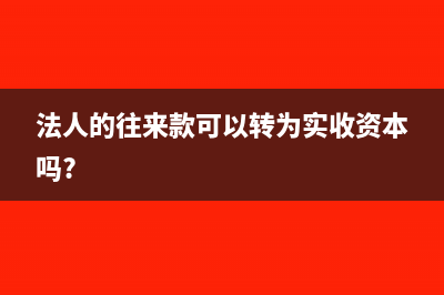 法人往來款如何轉(zhuǎn)為實收資本？(法人的往來款可以轉(zhuǎn)為實收資本嗎?)