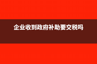 企業(yè)收到政府補助?？顚Ｓ觅~務(wù)處理如何做?(企業(yè)收到政府補助要交稅嗎)