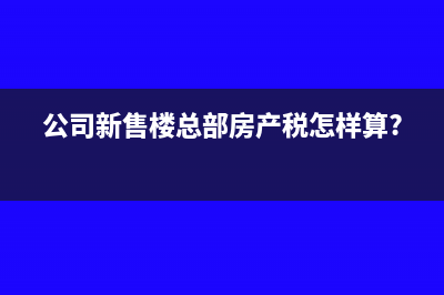 公司新售樓總部房產(chǎn)稅怎樣算?