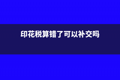 印花稅算錯(cuò)了地稅扣款了已經(jīng)怎么辦？(印花稅算錯(cuò)了可以補(bǔ)交嗎)